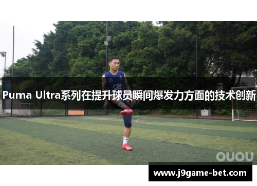 Puma Ultra系列在提升球员瞬间爆发力方面的技术创新